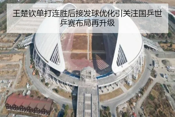 王楚钦单打连胜后接发球优化引关注国乒世乒赛布局再升级